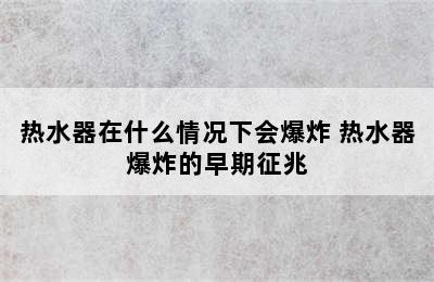 热水器在什么情况下会爆炸 热水器爆炸的早期征兆